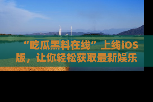 “吃瓜黑料在线”上线iOS版，让你轻松获取最新娱乐新闻
