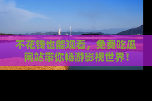 不花钱也能观看，免费吃瓜网站带你畅游影视世界！