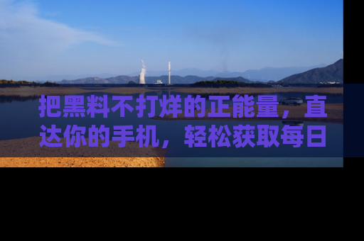 把黑料不打烊的正能量，直达你的手机，轻松获取每日新鲜八卦！