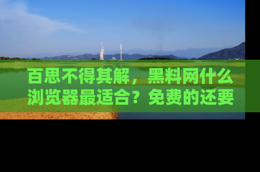 百思不得其解，黑料网什么浏览器最适合？免费的还要能吃瓜太难了！