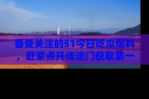 备受关注的51今日吃瓜爆料，赶紧点开传送门获取第一手消息！