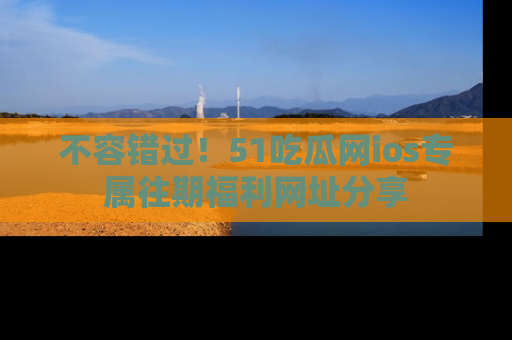 不容错过！51吃瓜网ios专属往期福利网址分享