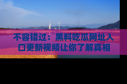 不容错过：黑料吃瓜网址入口更新视频让你了解真相