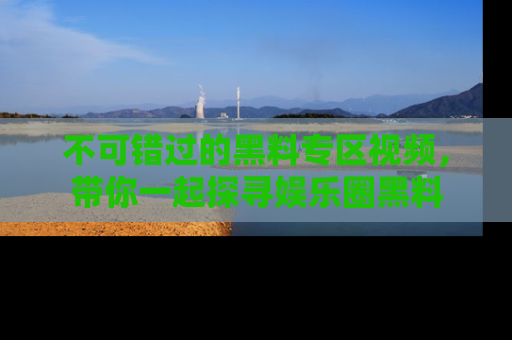 不可错过的黑料专区视频，带你一起探寻娱乐圈黑料