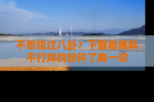 不想错过八卦？下载看黑料不打烊的软件了解一切