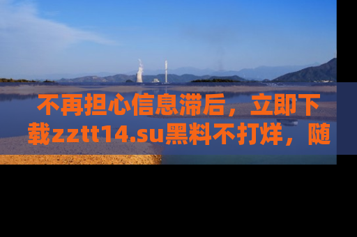 不再担心信息滞后，立即下载zztt14.su黑料不打烊，随时获取新鲜黑料！