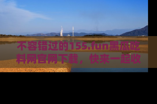 不容错过的155.fun黑瓜吃料网官网下载，快来一起收藏吃瓜新动态吧！