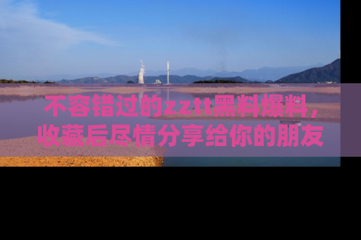 不容错过的zztt黑料爆料，收藏后尽情分享给你的朋友