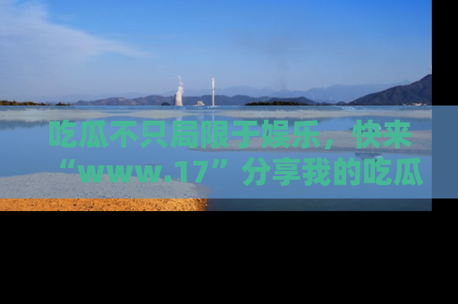 吃瓜不只局限于娱乐，快来“www.17”分享我的吃瓜技巧，成为社交圈的明星！