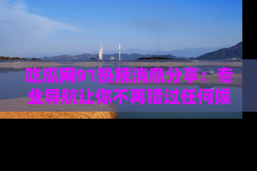 吃瓜网91热辣消息分享：专业导航让你不再错过任何娱乐八卦