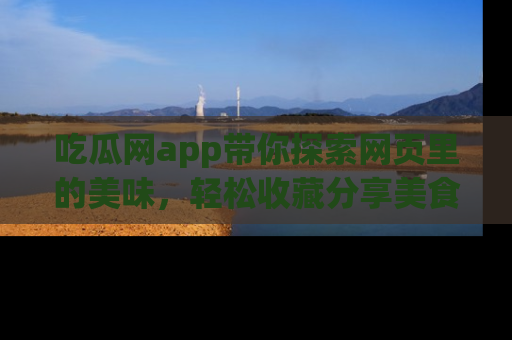 吃瓜网app带你探索网页里的美味，轻松收藏分享美食秘笈