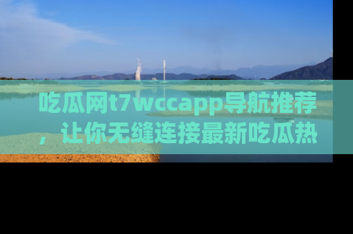 吃瓜网t7wccapp导航推荐，让你无缝连接最新吃瓜热点内容！