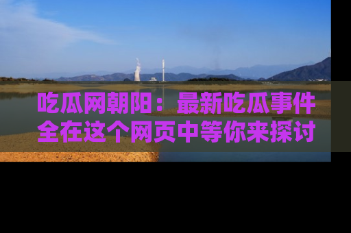 吃瓜网朝阳：最新吃瓜事件全在这个网页中等你来探讨！