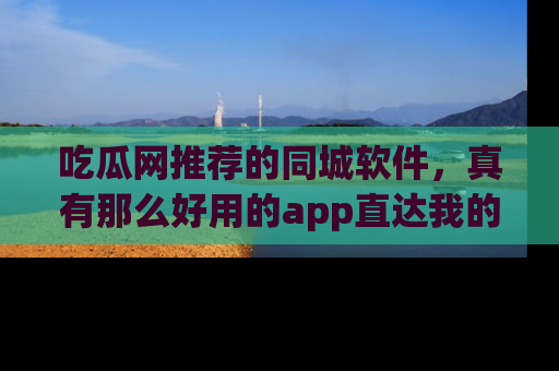 吃瓜网推荐的同城软件，真有那么好用的app直达我的心吗？