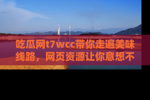 吃瓜网t7wcc带你走遍美味线路，网页资源让你意想不到！