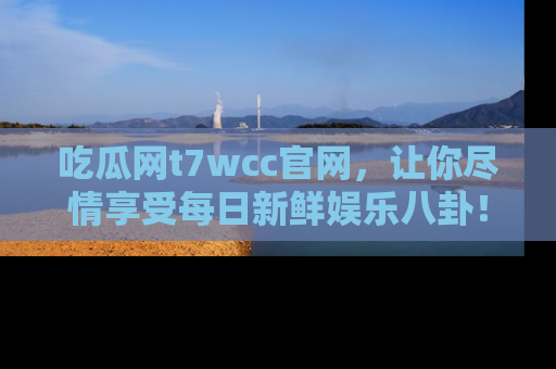 吃瓜网t7wcc官网，让你尽情享受每日新鲜娱乐八卦！