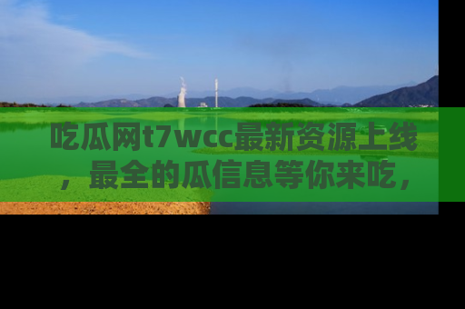 吃瓜网t7wcc最新资源上线，最全的瓜信息等你来吃，快来围观！