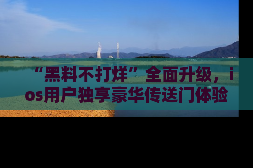 “黑料不打烊”全面升级,ios用户独享豪华传送门体验!