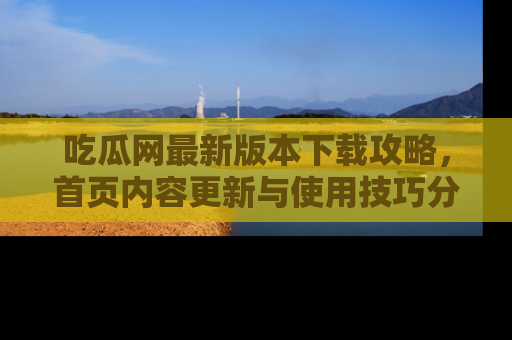 吃瓜网最新版本下载攻略，首页内容更新与使用技巧分享