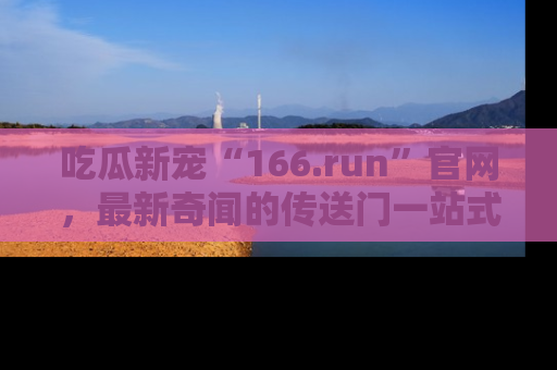 吃瓜新宠“166.run”官网，最新奇闻的传送门一站式体验