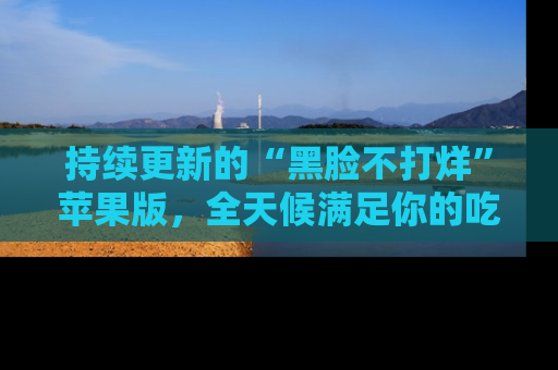 持续更新的“黑脸不打烊”苹果版，全天候满足你的吃瓜需求！