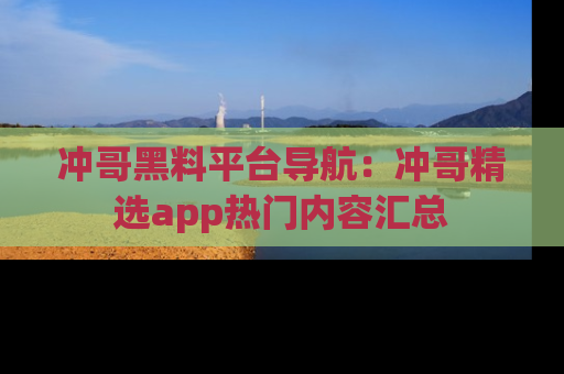 冲哥黑料平台导航：冲哥精选app热门内容汇总