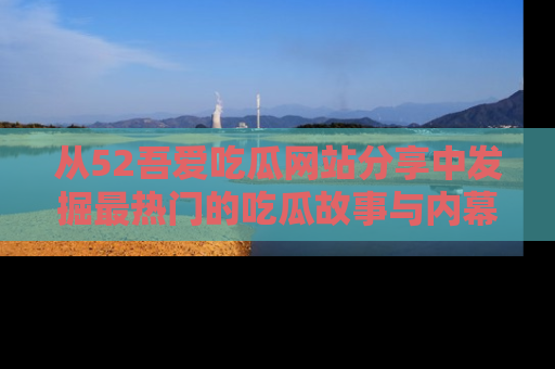 从52吾爱吃瓜网站分享中发掘最热门的吃瓜故事与内幕