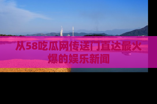 从58吃瓜网传送门直达最火爆的娱乐新闻