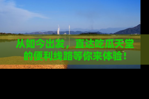 从如今出发，直达吃瓜天堂的便利线路等你来体验！