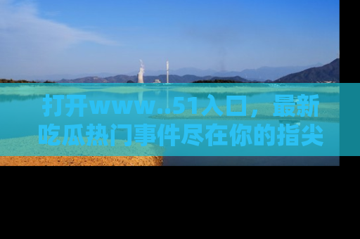 打开www..51入口，最新吃瓜热门事件尽在你的指尖，马上来看看！