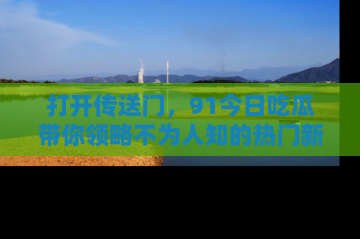 打开传送门，91今日吃瓜带你领略不为人知的热门新闻！