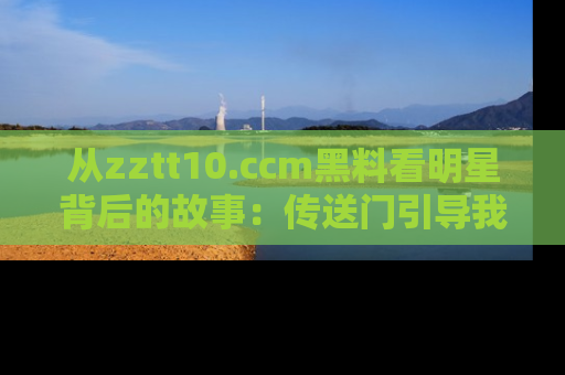从zztt10.ccm黑料看明星背后的故事：传送门引导我们探索真相！