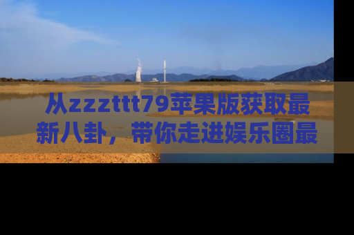 从zzzttt79苹果版获取最新八卦，带你走进娱乐圈最热内幕！