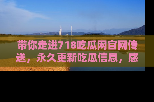 带你走进718吃瓜网官网传送，永久更新吃瓜信息，感受娱乐圈的风云变幻！