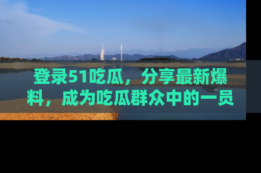 登录51吃瓜，分享最新爆料，成为吃瓜群众中的一员！