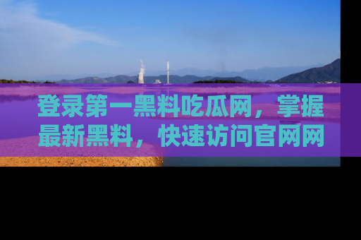 登录第一黑料吃瓜网，掌握最新黑料，快速访问官网网址体验。