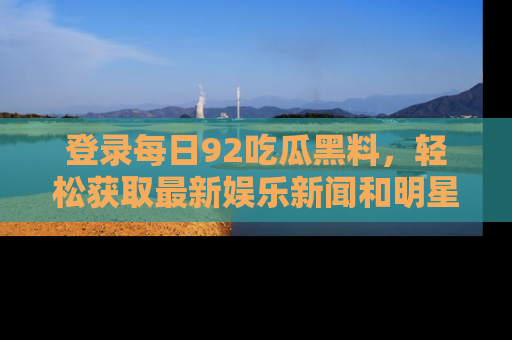 登录每日92吃瓜黑料，轻松获取最新娱乐新闻和明星炒作背后的真相