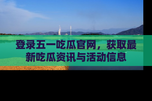 登录五一吃瓜官网，获取最新吃瓜资讯与活动信息