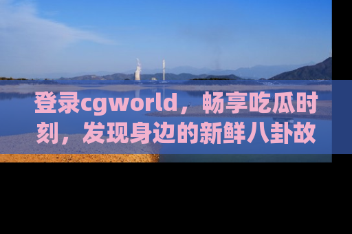 登录cgworld，畅享吃瓜时刻，发现身边的新鲜八卦故事