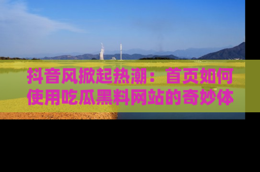 抖音风掀起热潮：首页如何使用吃瓜黑料网站的奇妙体验