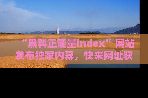 “黑料正能量index”网站发布独家内幕,快来网址获取精彩内容吧!