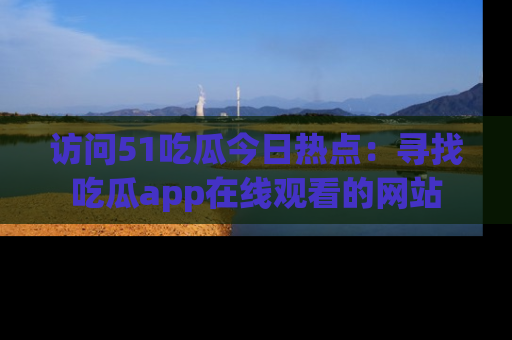 访问51吃瓜今日热点：寻找吃瓜app在线观看的网站
