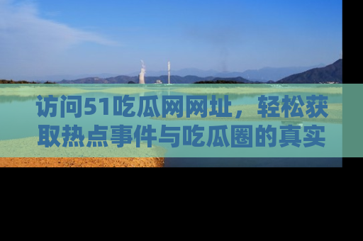 访问51吃瓜网网址，轻松获取热点事件与吃瓜圈的真实地址