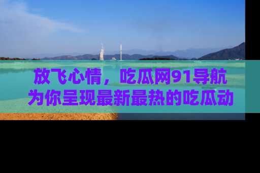 放飞心情，吃瓜网91导航为你呈现最新最热的吃瓜动态！
