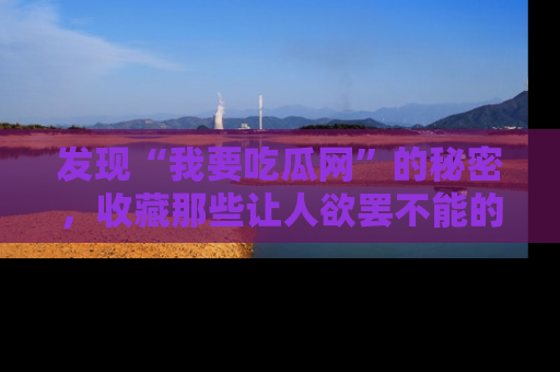 发现“我要吃瓜网”的秘密，收藏那些让人欲罢不能的吃瓜段子。