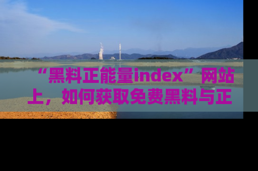 “黑料正能量index”网站上,如何获取免费黑料与正能量资讯?