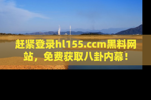 赶紧登录hl155.ccm黑料网站，免费获取八卦内幕！