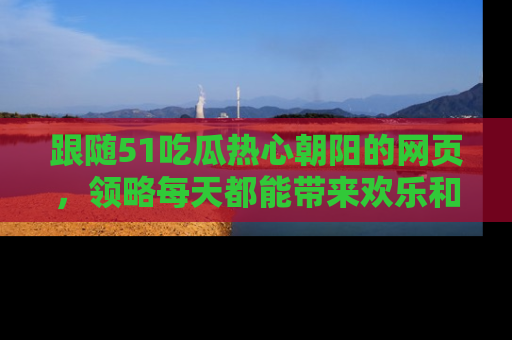 跟随51吃瓜热心朝阳的网页，领略每天都能带来欢乐和惊喜的小资讯！