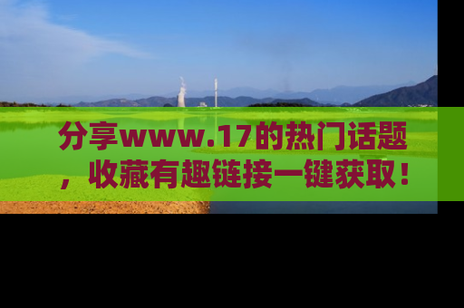 分享www.17的热门话题，收藏有趣链接一键获取！