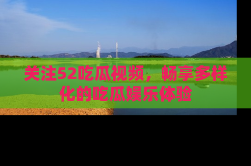 关注52吃瓜视频，畅享多样化的吃瓜娱乐体验